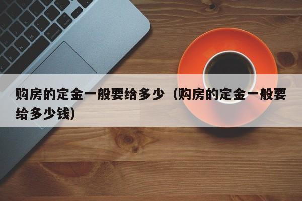 购房的定金一般要给多少（购房的定金一般要给多少钱）