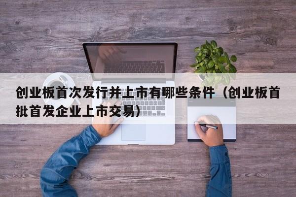创业板首次发行并上市有哪些条件（创业板首批首发企业上市交易）