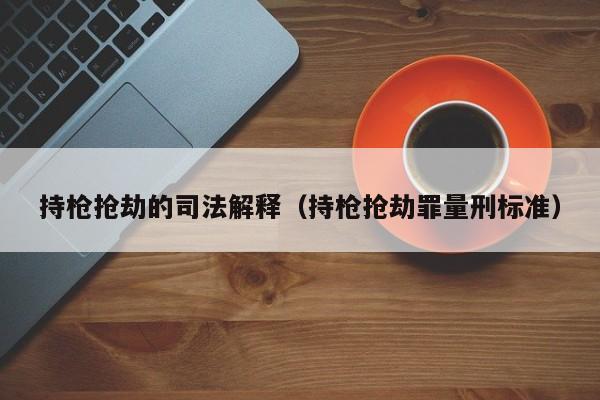持枪抢劫的司法解释（持枪抢劫罪量刑标准）