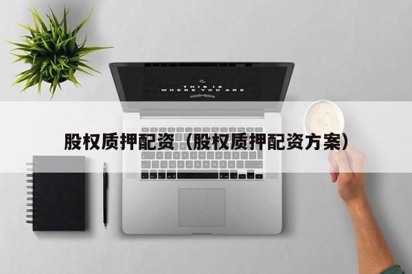 股权质押配资（股权质押配资方案）