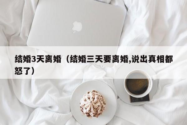 结婚3天离婚（结婚三天要离婚,说出真相都怒了）